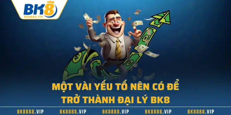 Đại Lý BK8 - Cơ Hội Làm Giàu Dành Cho Mọi Đối Tượng 2 Một vài yếu tố nên có để trở thành đại lý BK8